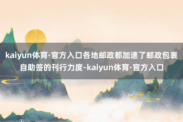 kaiyun体育·官方入口各地邮政都加速了邮政包裹自助签的刊行力度-kaiyun体育·官方入口