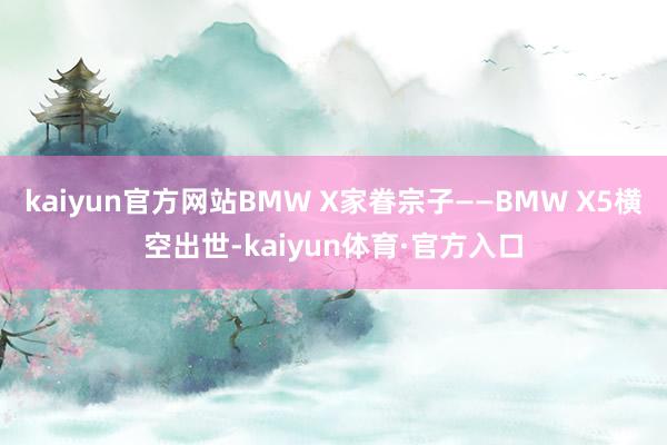 kaiyun官方网站BMW X家眷宗子——BMW X5横空出世-kaiyun体育·官方入口