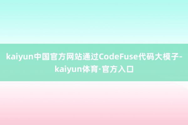 kaiyun中国官方网站通过CodeFuse代码大模子-kaiyun体育·官方入口