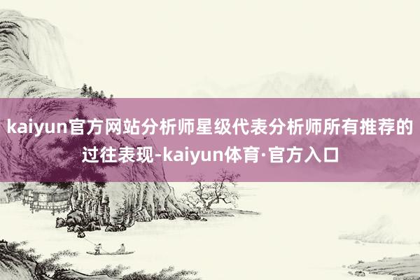 kaiyun官方网站分析师星级代表分析师所有推荐的过往表现-kaiyun体育·官方入口