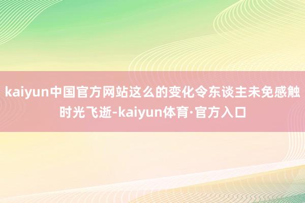 kaiyun中国官方网站这么的变化令东谈主未免感触时光飞逝-kaiyun体育·官方入口