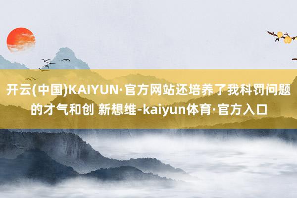 开云(中国)KAIYUN·官方网站还培养了我科罚问题的才气和创 新想维-kaiyun体育·官方入口