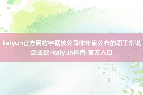 kaiyun官方网站字据该公司昨年底公布的职工东说念主数-kaiyun体育·官方入口