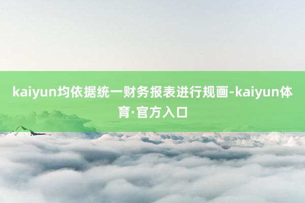 kaiyun均依据统一财务报表进行规画-kaiyun体育·官方入口