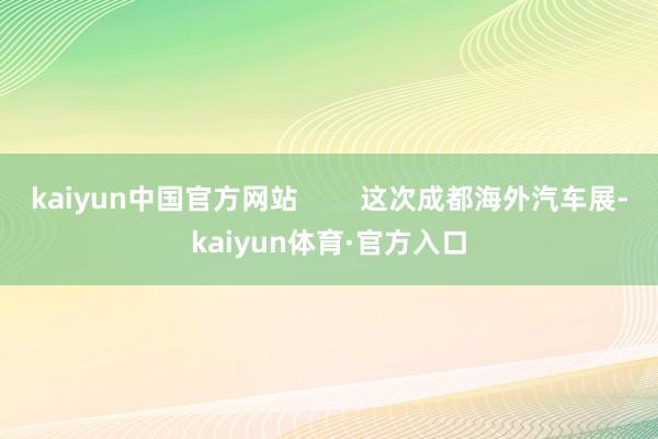 kaiyun中国官方网站        这次成都海外汽车展-kaiyun体育·官方入口