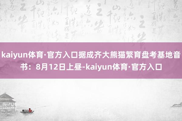 kaiyun体育·官方入口据成齐大熊猫繁育盘考基地音书：8月12日上昼-kaiyun体育·官方入口