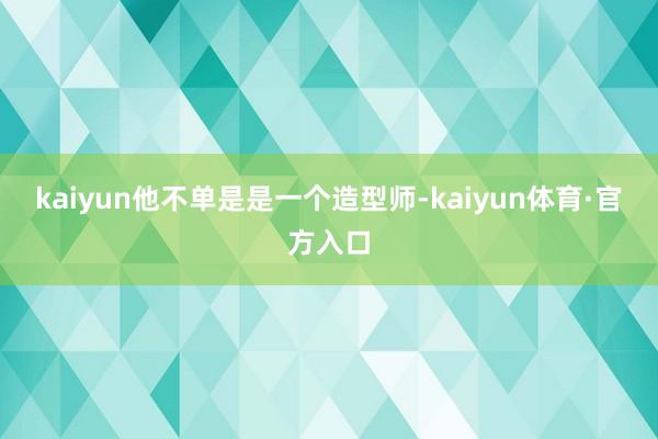 kaiyun他不单是是一个造型师-kaiyun体育·官方入口