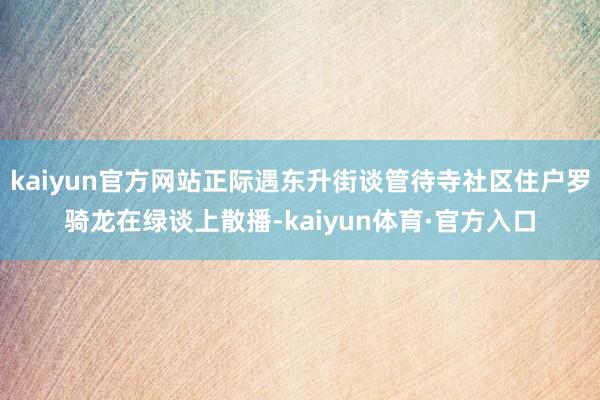 kaiyun官方网站正际遇东升街谈管待寺社区住户罗骑龙在绿谈上散播-kaiyun体育·官方入口