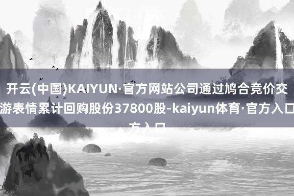 开云(中国)KAIYUN·官方网站公司通过鸠合竞价交游表情累计回购股份37800股-kaiyun体育·官方入口