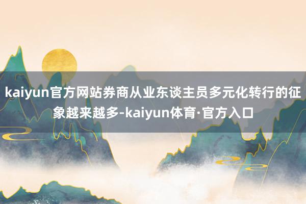 kaiyun官方网站券商从业东谈主员多元化转行的征象越来越多-kaiyun体育·官方入口