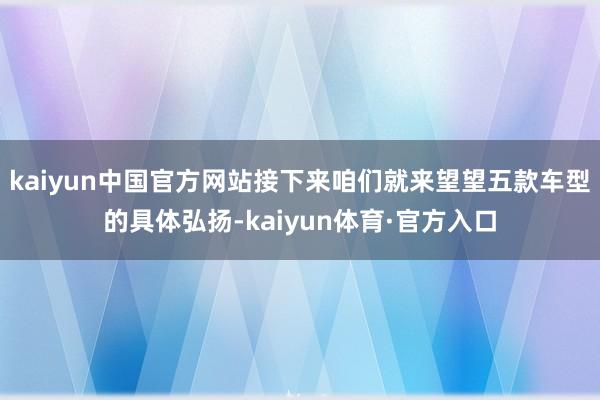 kaiyun中国官方网站接下来咱们就来望望五款车型的具体弘扬-kaiyun体育·官方入口