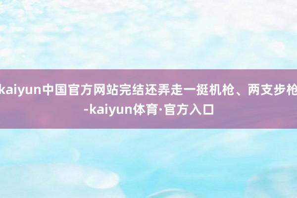 kaiyun中国官方网站完结还弄走一挺机枪、两支步枪-kaiyun体育·官方入口