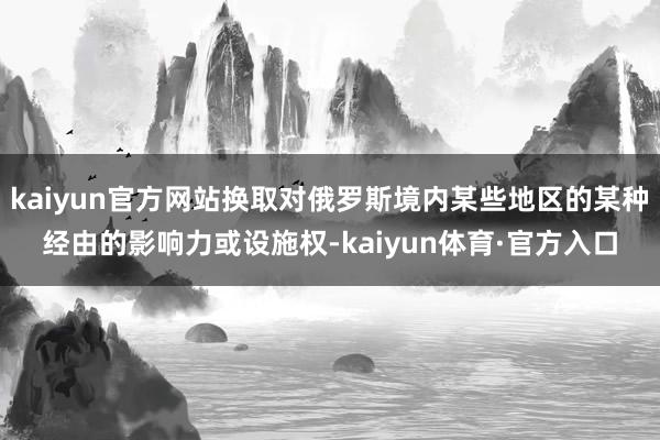 kaiyun官方网站换取对俄罗斯境内某些地区的某种经由的影响力或设施权-kaiyun体育·官方入口