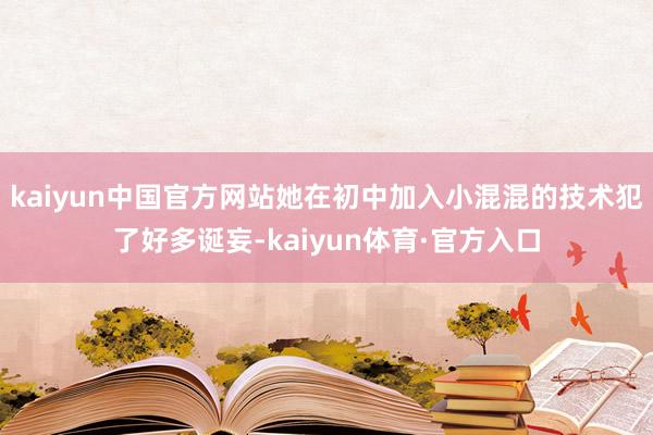 kaiyun中国官方网站她在初中加入小混混的技术犯了好多诞妄-kaiyun体育·官方入口