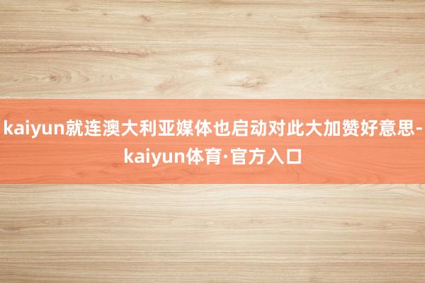 kaiyun就连澳大利亚媒体也启动对此大加赞好意思-kaiyun体育·官方入口