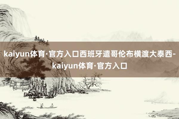 kaiyun体育·官方入口西班牙遣哥伦布横渡大泰西-kaiyun体育·官方入口