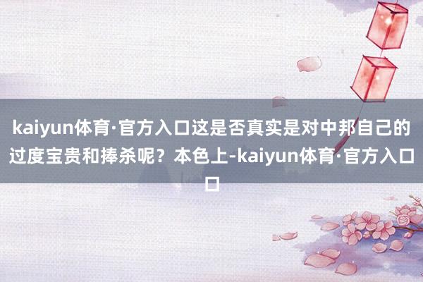 kaiyun体育·官方入口这是否真实是对中邦自己的过度宝贵和捧杀呢？本色上-kaiyun体育·官方入口