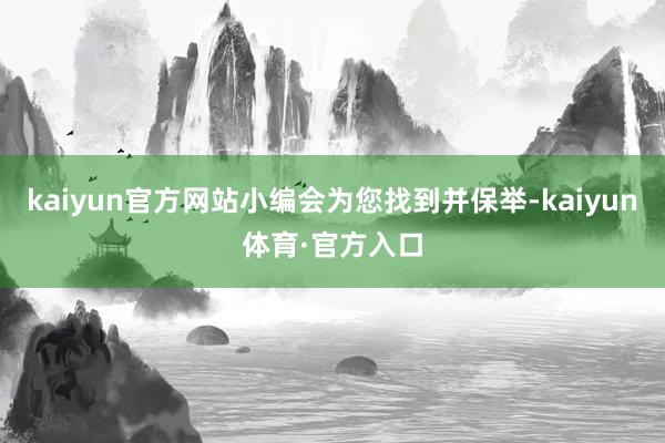 kaiyun官方网站小编会为您找到并保举-kaiyun体育·官方入口