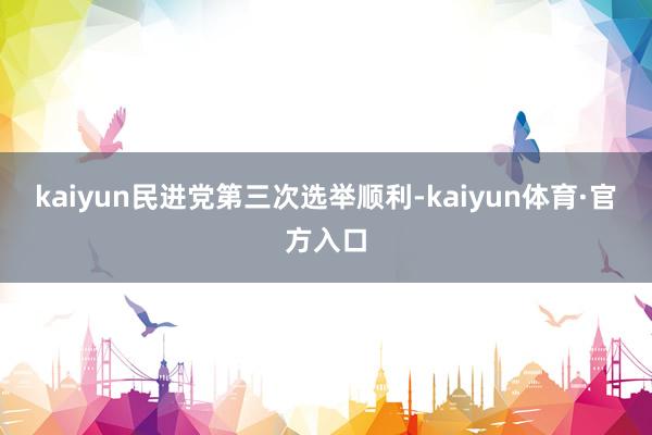 kaiyun民进党第三次选举顺利-kaiyun体育·官方入口