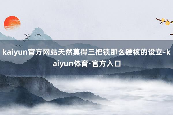 kaiyun官方网站天然莫得三把锁那么硬核的设立-kaiyun体育·官方入口