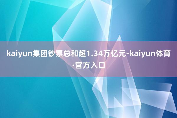 kaiyun集团钞票总和超1.34万亿元-kaiyun体育·官方入口