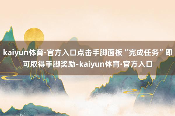 kaiyun体育·官方入口点击手脚面板“完成任务”即可取得手脚奖励-kaiyun体育·官方入口