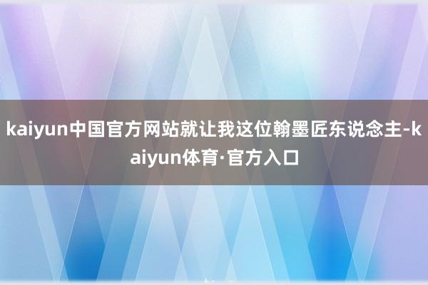 kaiyun中国官方网站就让我这位翰墨匠东说念主-kaiyun体育·官方入口