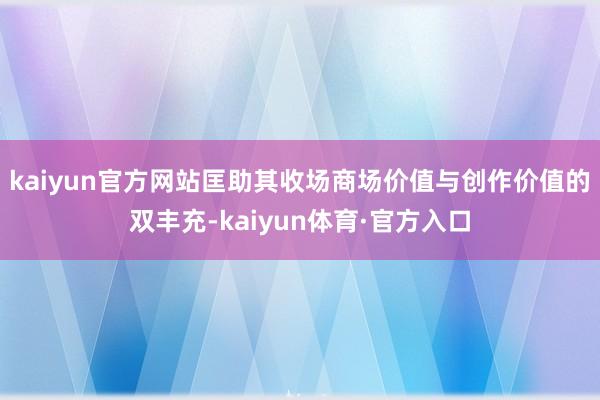 kaiyun官方网站匡助其收场商场价值与创作价值的双丰充-kaiyun体育·官方入口