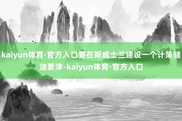 kaiyun体育·官方入口要在斯威士兰建设一个计策储油要津-kaiyun体育·官方入口