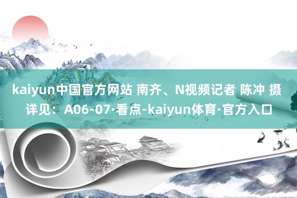 kaiyun中国官方网站 南齐、N视频记者 陈冲 摄 　　详见：A06-07·看点-kaiyun体育·官方入口