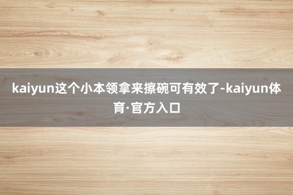 kaiyun这个小本领拿来擦碗可有效了-kaiyun体育·官方入口