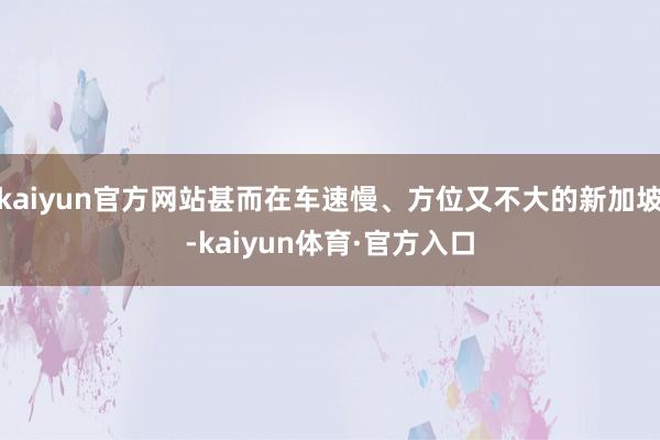 kaiyun官方网站甚而在车速慢、方位又不大的新加坡-kaiyun体育·官方入口