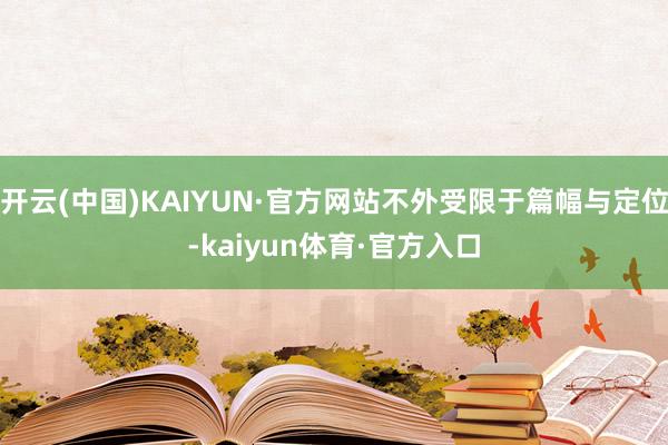 开云(中国)KAIYUN·官方网站不外受限于篇幅与定位-kaiyun体育·官方入口