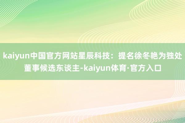 kaiyun中国官方网站星辰科技：提名徐冬艳为独处董事候选东谈主-kaiyun体育·官方入口