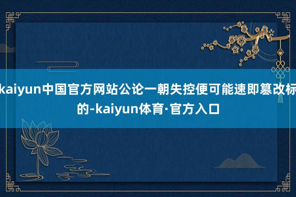 kaiyun中国官方网站公论一朝失控便可能速即篡改标的-kaiyun体育·官方入口