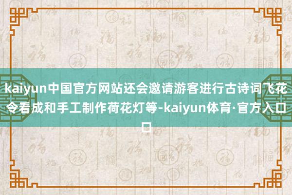 kaiyun中国官方网站还会邀请游客进行古诗词飞花令看成和手工制作荷花灯等-kaiyun体育·官方入口