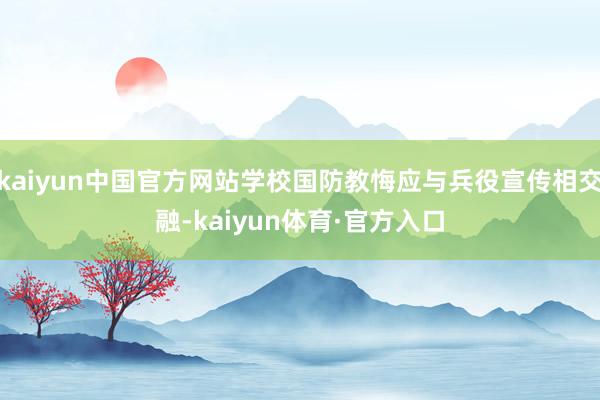 kaiyun中国官方网站学校国防教悔应与兵役宣传相交融-kaiyun体育·官方入口