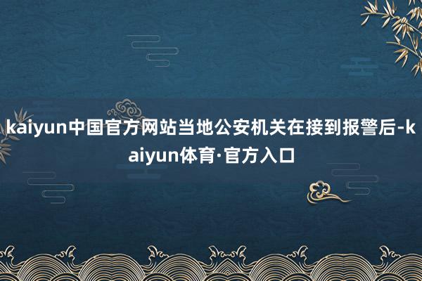 kaiyun中国官方网站当地公安机关在接到报警后-kaiyun体育·官方入口