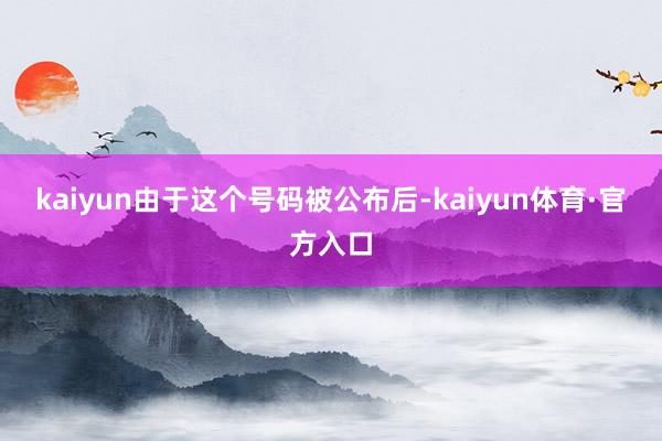 kaiyun由于这个号码被公布后-kaiyun体育·官方入口