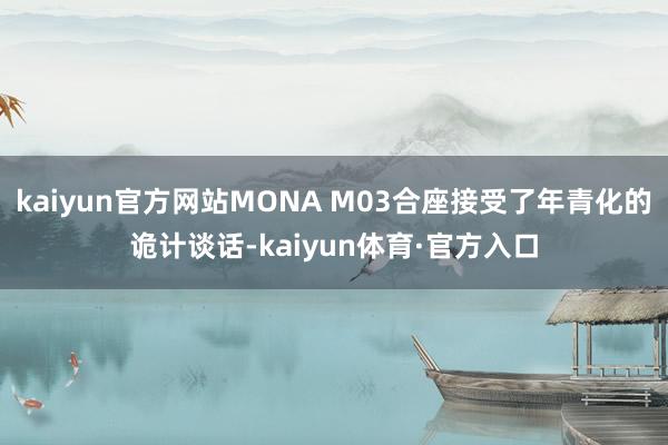 kaiyun官方网站MONA M03合座接受了年青化的诡计谈话-kaiyun体育·官方入口