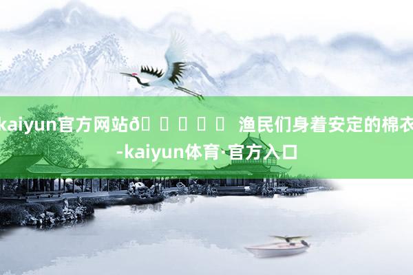 kaiyun官方网站🐟❄️ 渔民们身着安定的棉衣-kaiyun体育·官方入口