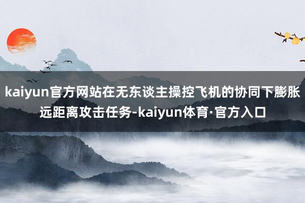 kaiyun官方网站在无东谈主操控飞机的协同下膨胀远距离攻击任务-kaiyun体育·官方入口