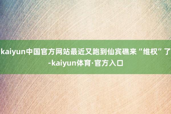 kaiyun中国官方网站最近又跑到仙宾礁来“维权”了-kaiyun体育·官方入口