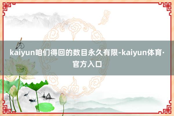 kaiyun咱们得回的数目永久有限-kaiyun体育·官方入口