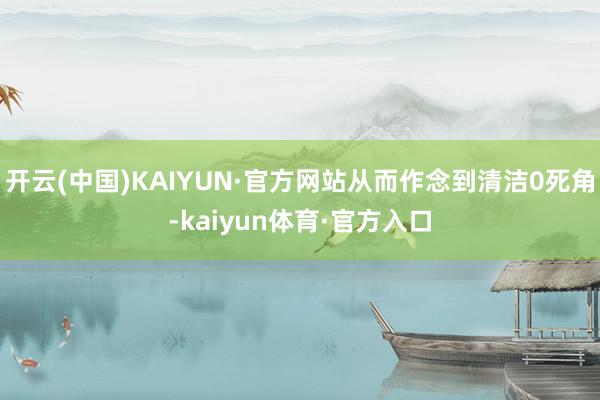 开云(中国)KAIYUN·官方网站从而作念到清洁0死角-kaiyun体育·官方入口