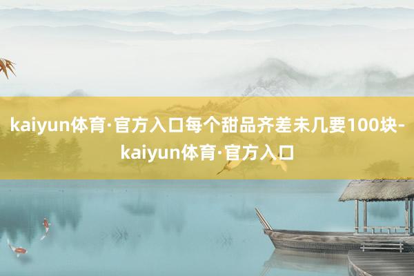 kaiyun体育·官方入口每个甜品齐差未几要100块-kaiyun体育·官方入口