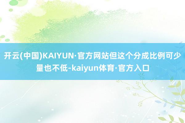 开云(中国)KAIYUN·官方网站但这个分成比例可少量也不低-kaiyun体育·官方入口