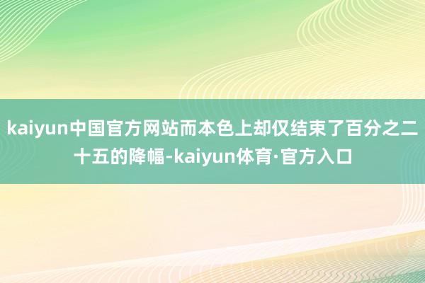 kaiyun中国官方网站而本色上却仅结束了百分之二十五的降幅-kaiyun体育·官方入口