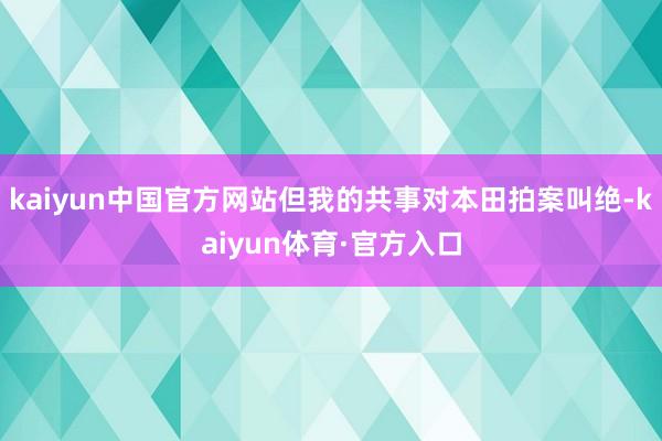 kaiyun中国官方网站但我的共事对本田拍案叫绝-kaiyun体育·官方入口