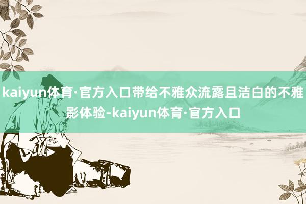 kaiyun体育·官方入口带给不雅众流露且洁白的不雅影体验-kaiyun体育·官方入口